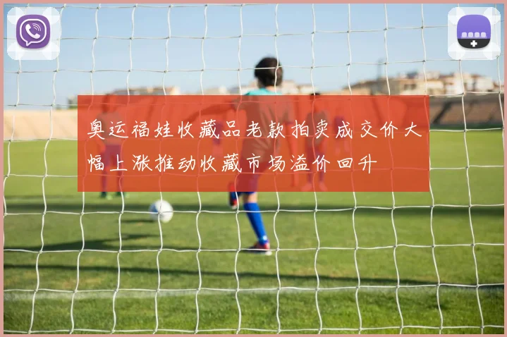 奥运福娃收藏品老款拍卖成交价大幅上涨推动收藏市场溢价回升