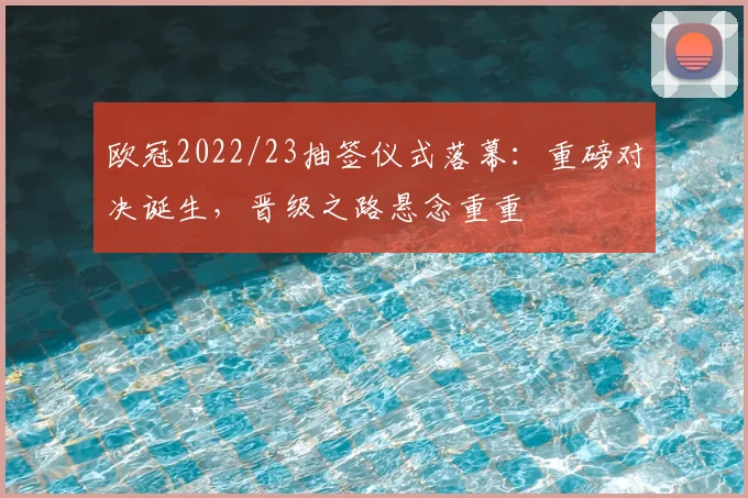 欧冠2022/23抽签仪式落幕：重磅对决诞生，晋级之路悬念重重