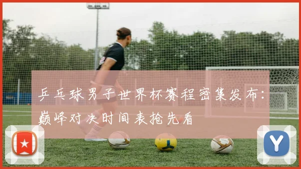 乒乓球男子世界杯赛程密集发布：巅峰对决时间表抢先看