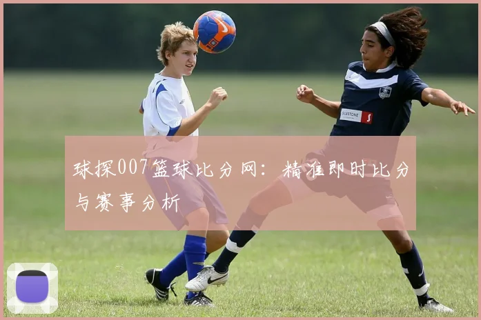 球探007篮球比分网：精准即时比分与赛事分析