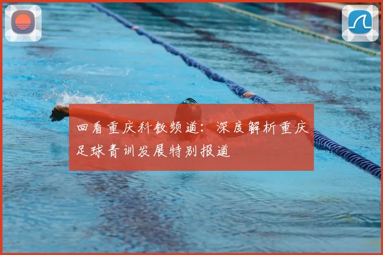 回看重庆科教频道：深度解析重庆足球青训发展特别报道