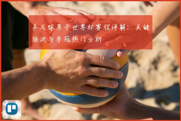 乒乓球男子世界杯赛程详解：关键场次与夺冠热门分析