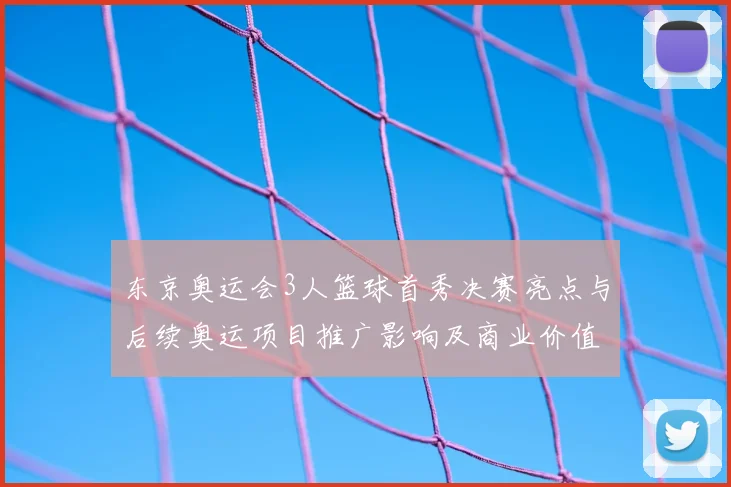 东京奥运会3人篮球首秀决赛亮点与后续奥运项目推广影响及商业价值