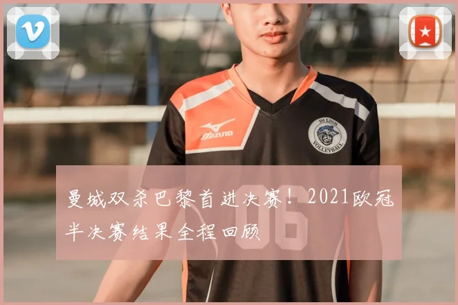 曼城双杀巴黎首进决赛！2021欧冠半决赛结果全程回顾