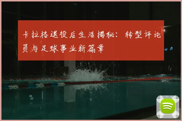 卡拉格退役后生活揭秘：转型评论员与足球事业新篇章