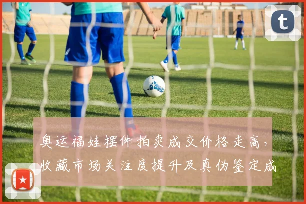 奥运福娃摆件拍卖成交价格走高,收藏市场关注度提升及真伪鉴定成热点