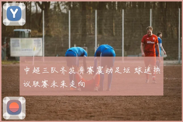 中超三队齐发弃赛震动足坛 球迷热议联赛未来走向