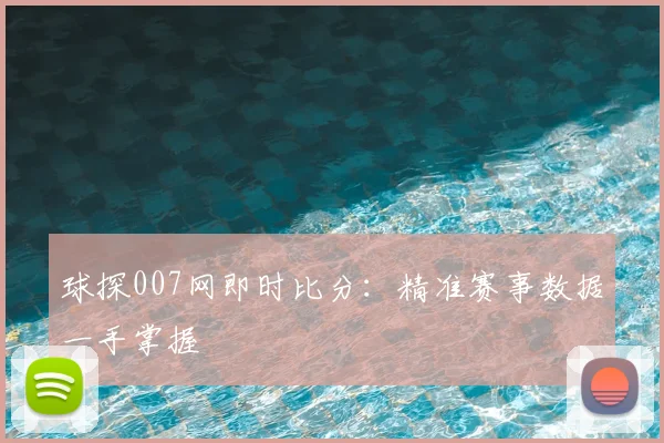 球探007网即时比分：精准赛事数据一手掌握