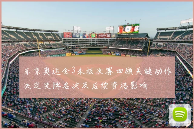 东京奥运会3米板决赛回顾关键动作决定奖牌名次及后续资格影响