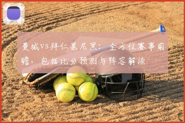 曼城vs拜仁慕尼黑：全方位赛事前瞻，包括比分预测与阵容解读